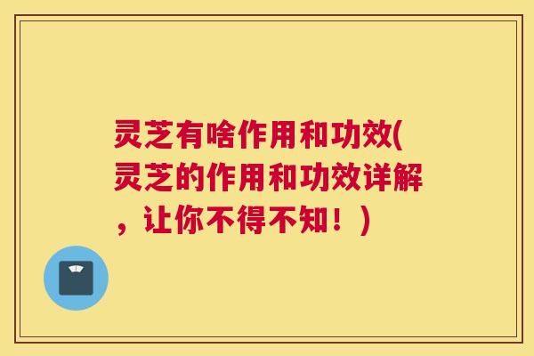灵芝有啥作用和功效(灵芝的作用和功效详解，让你不得不知！)