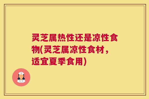 灵芝属热性还是凉性食物(灵芝属凉性食材，适宜夏季食用)