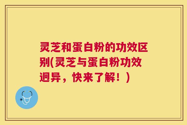 灵芝和蛋白粉的功效区别(灵芝与蛋白粉功效迥异，快来了解！)