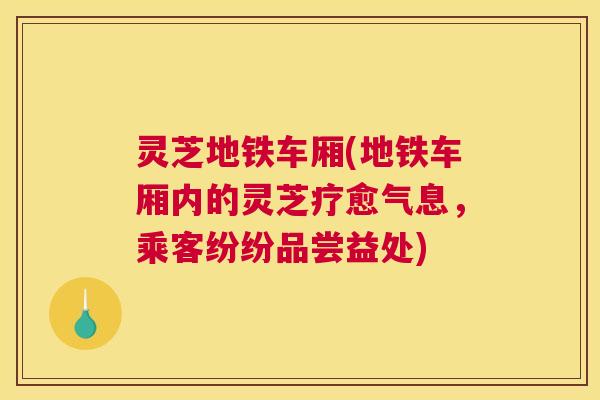 灵芝地铁车厢(地铁车厢内的灵芝疗愈气息，乘客纷纷品尝益处)