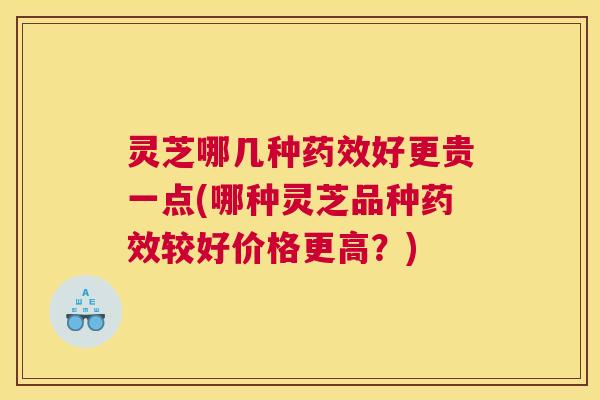 灵芝哪几种好更贵一点(哪种灵芝品种较好价格更高?) 灵芝哪几种好更贵一点(哪种灵芝品种较好价格更高?)