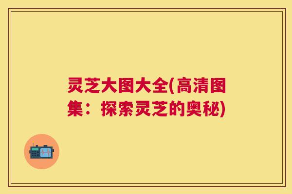 灵芝大图大全(高清图集:探索灵芝的奥秘) 灵芝大图大全(高清图集:探索灵芝的奥秘)