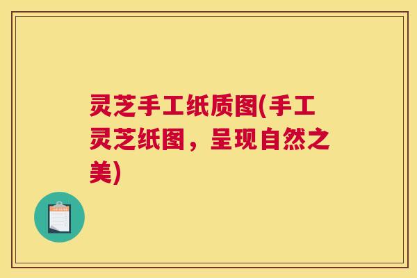 灵芝手工纸质图(手工灵芝纸图，呈现自然之美)