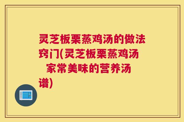 灵芝板栗蒸鸡汤的做法窍门(灵芝板栗蒸鸡汤  家常美味的营养汤谱)