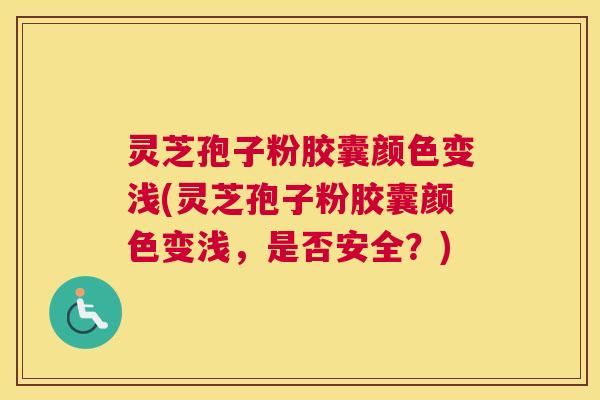 灵芝孢子粉胶囊颜色变浅(灵芝孢子粉胶囊颜色变浅，是否安全？)