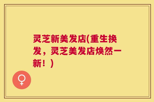 灵芝新美发店(重生换发,灵芝美发店焕然一新!) 灵芝新美发店(重生换发,灵芝美发店焕然一新!)