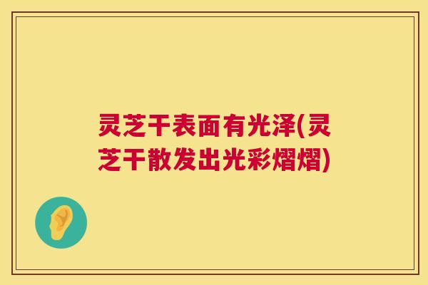 灵芝干表面有光泽(灵芝干散发出光彩熠熠)