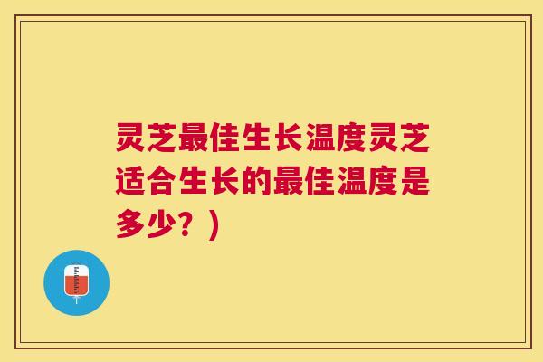灵芝最佳生长温度灵芝适合生长的最佳温度是多少？)