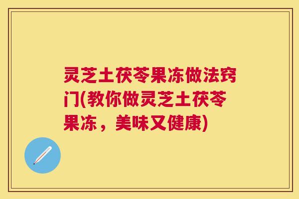灵芝土茯苓果冻做法窍门(教你做灵芝土茯苓果冻，美味又健康)
