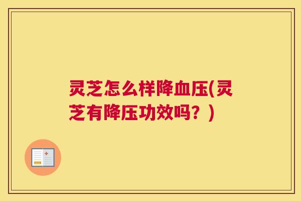 灵芝怎么样降血压(灵芝有降压功效吗？)
