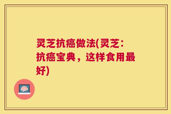 灵芝抗癌做法(灵芝：抗癌宝典，这样食用最好)