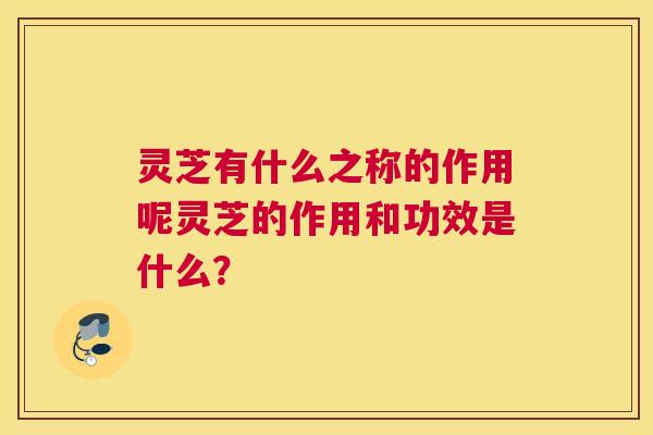 灵芝有什么之称的作用呢灵芝的作用和功效是什么？
