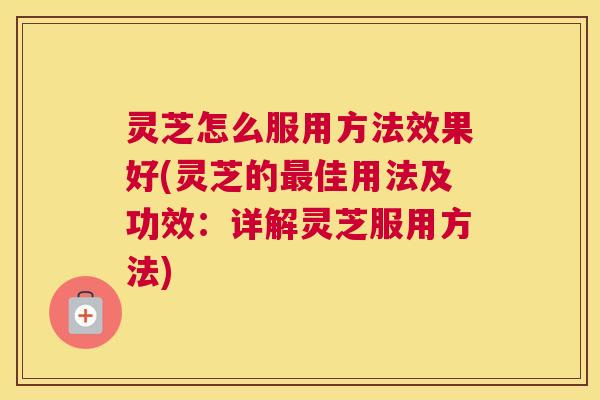 灵芝怎么服用方法效果好(灵芝的最佳用法及功效：详解灵芝服用方法)
