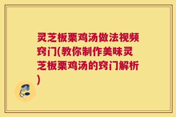 灵芝板栗鸡汤做法视频窍门(教你制作美味灵芝板栗鸡汤的窍门解析)