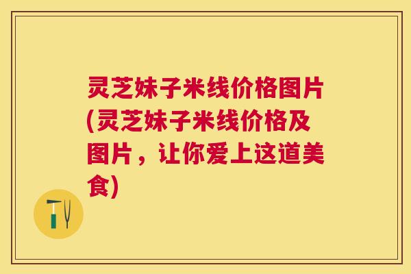 灵芝妹子米线价格图片(灵芝妹子米线价格及图片，让你爱上这道美食)
