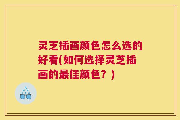灵芝插画颜色怎么选的好看(如何选择灵芝插画的最佳颜色？)