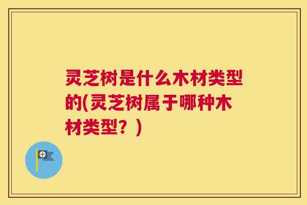 灵芝树是什么木材类型的(灵芝树属于哪种木材类型?) 灵芝树是什么木材类型的(灵芝树属于哪种木材类型?)