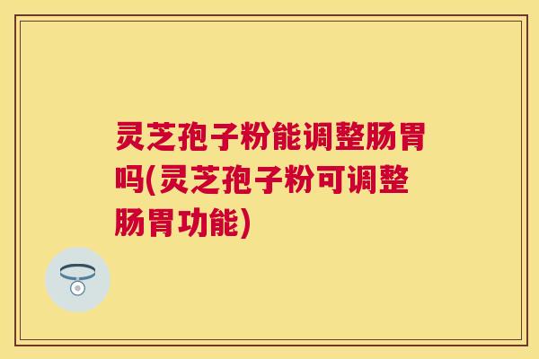 灵芝孢子粉能调整肠胃吗(灵芝孢子粉可调整肠胃功能) 灵芝孢子粉能调整肠胃吗(灵芝孢子粉可调整肠胃功能)