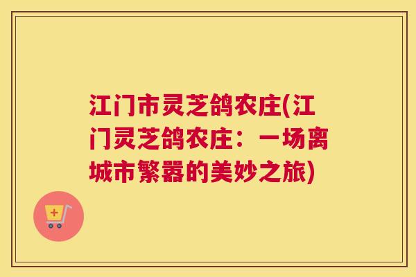 江门市灵芝鸽农庄(江门灵芝鸽农庄：一场离城市繁嚣的美妙之旅)