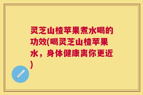 灵芝山楂苹果煮水喝的功效(喝灵芝山楂苹果水，身体健康离你更近)