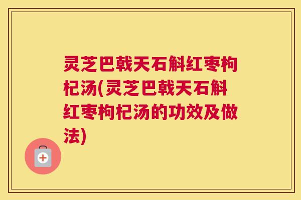 灵芝巴戟天石斛红枣枸杞汤(灵芝巴戟天石斛红枣枸杞汤的功效及做法)