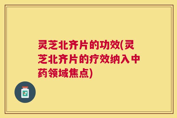 灵芝北齐片的功效(灵芝北齐片的疗效纳入中药领域焦点)