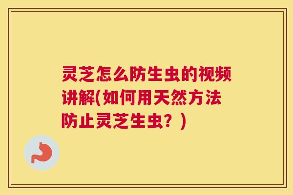 灵芝怎么防生虫的视频讲解(如何用天然方法防止灵芝生虫?) 灵芝怎么防生虫的视频讲解(如何用天然方法防止灵芝生虫?)