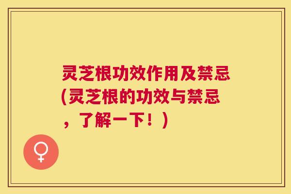 灵芝根功效作用及禁忌(灵芝根的功效与禁忌，了解一下！)