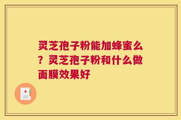 灵芝孢子粉能加蜂蜜么？灵芝孢子粉和什么做面膜效果好