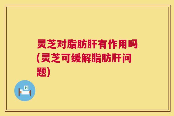 灵芝对脂肪有作用吗(灵芝可缓解脂肪问题) 灵芝对脂肪有作用吗(灵芝可缓解脂肪问题)