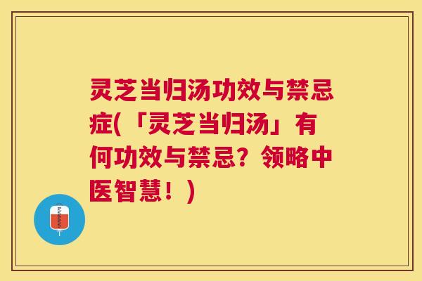 灵芝当归汤功效与禁忌症(「灵芝当归汤」有何功效与禁忌？领略中医智慧！)