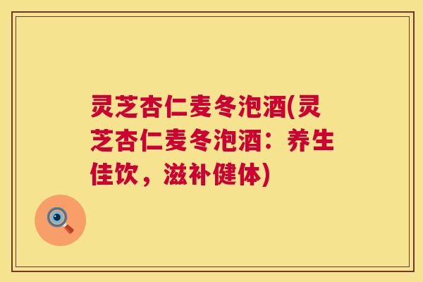 灵芝杏仁麦冬泡酒(灵芝杏仁麦冬泡酒：养生佳饮，滋补健体)