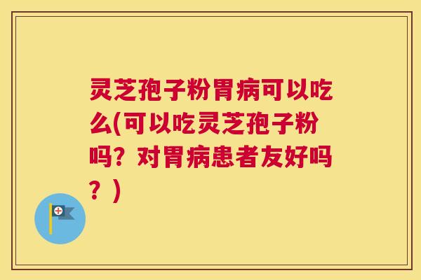 灵芝孢子粉胃可以吃么(可以吃灵芝孢子粉吗?对胃患者友好吗?) 灵芝孢子粉胃可以吃么(可以吃灵芝孢子粉吗?对胃患者友好吗?)