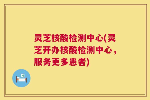灵芝核酸检测中心(灵芝开办核酸检测中心，服务更多患者)
