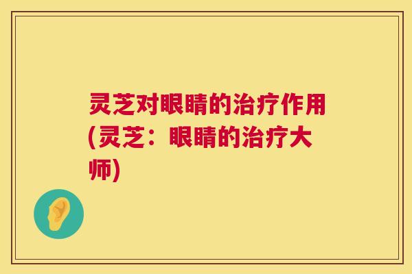 灵芝对眼睛的治疗作用(灵芝：眼睛的治疗大师)