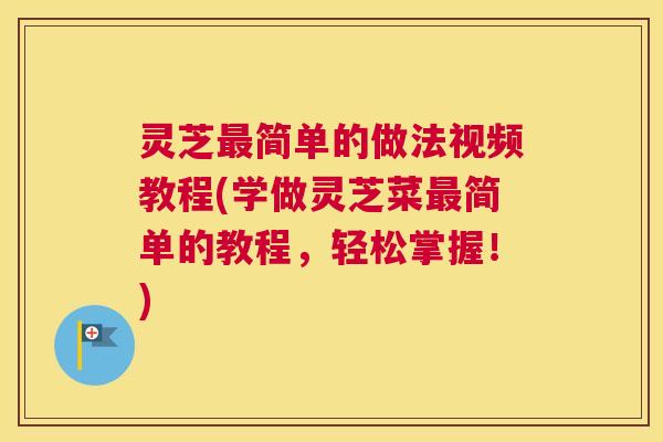 灵芝最简单的做法视频教程(学做灵芝菜最简单的教程，轻松掌握！)