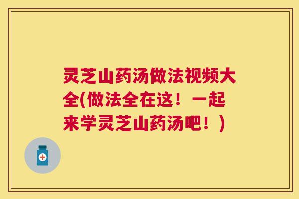 灵芝山药汤做法视频大全(做法全在这！一起来学灵芝山药汤吧！)