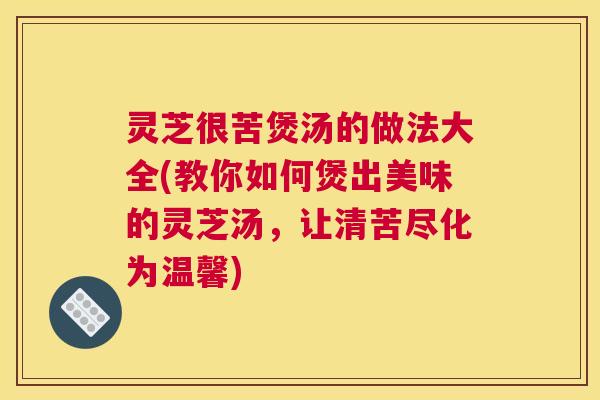 灵芝很苦煲汤的做法大全(教你如何煲出美味的灵芝汤,让清苦尽化为温馨) 灵芝很苦煲汤的做法大全(教你如何煲出美味的灵芝汤,让清苦尽化为温馨)