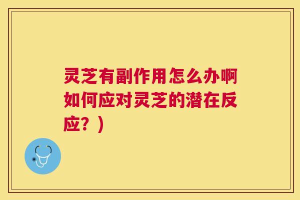 灵芝有副作用怎么办啊如何应对灵芝的潜在反应？)
