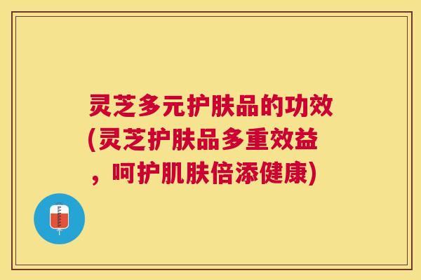 灵芝多元护肤品的功效(灵芝护肤品多重效益，呵护肌肤倍添健康)