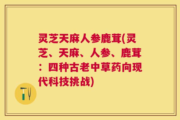 灵芝天麻人参鹿茸(灵芝、天麻、人参、鹿茸：四种古老中草药向现代科技挑战)