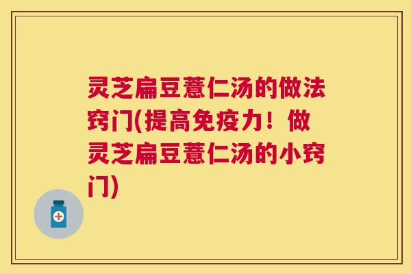 灵芝扁豆薏仁汤的做法窍门(提高免疫力！做灵芝扁豆薏仁汤的小窍门)