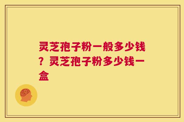灵芝孢子粉一般多少钱？灵芝孢子粉多少钱一盒