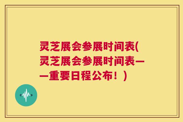 灵芝展会参展时间表(灵芝展会参展时间表——重要日程公布！)