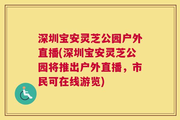 深圳宝安灵芝公园户外直播(深圳宝安灵芝公园将推出户外直播，市民可在线游览)
