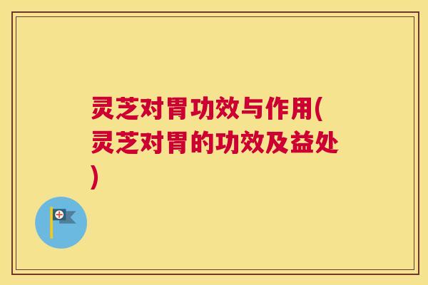 灵芝对胃功效与作用(灵芝对胃的功效及益处) 灵芝对胃功效与作用(灵芝对胃的功效及益处)