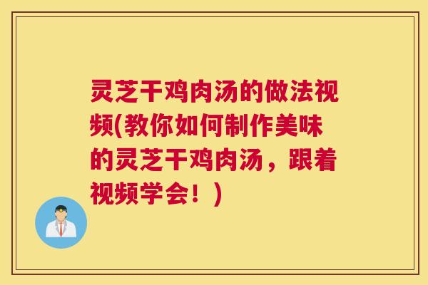 灵芝干鸡肉汤的做法视频(教你如何制作美味的灵芝干鸡肉汤，跟着视频学会！)