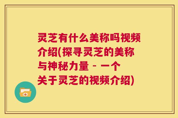 灵芝有什么美称吗视频介绍(探寻灵芝的美称与神秘力量 - 一个关于灵芝的视频介绍) 灵芝有什么美称吗视频介绍(探寻灵芝的美称与神秘力量 - 一个关于灵芝的视频介绍)