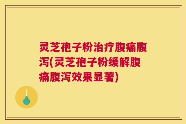灵芝孢子粉治疗腹痛腹泻(灵芝孢子粉缓解腹痛腹泻效果显著)