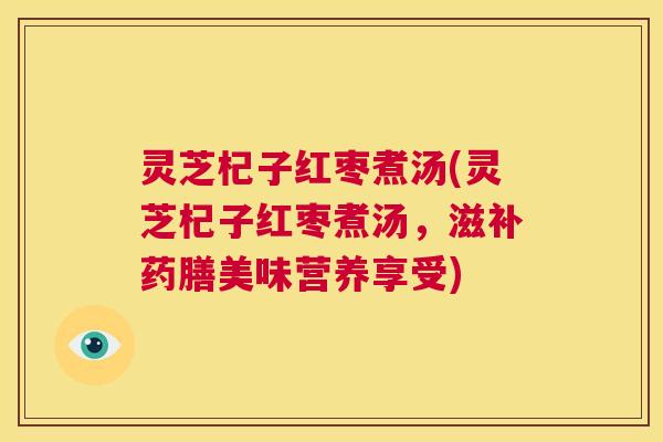 灵芝杞子红枣煮汤(灵芝杞子红枣煮汤,滋补药膳美味营养享受) 灵芝杞子红枣煮汤(灵芝杞子红枣煮汤,滋补药膳美味营养享受)